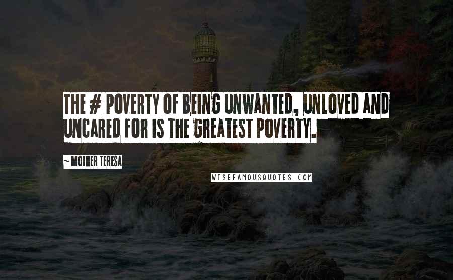 Mother Teresa Quotes: The # poverty of being unwanted, unloved and uncared for is the greatest poverty.