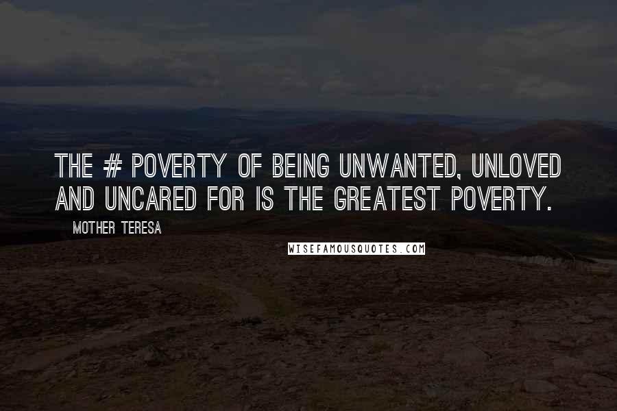 Mother Teresa Quotes: The # poverty of being unwanted, unloved and uncared for is the greatest poverty.