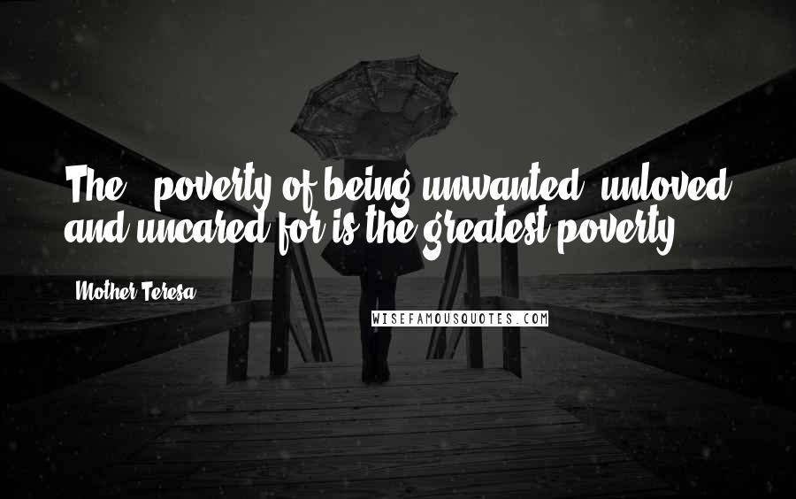 Mother Teresa Quotes: The # poverty of being unwanted, unloved and uncared for is the greatest poverty.