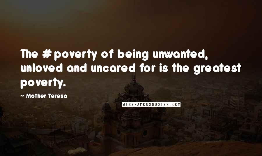 Mother Teresa Quotes: The # poverty of being unwanted, unloved and uncared for is the greatest poverty.