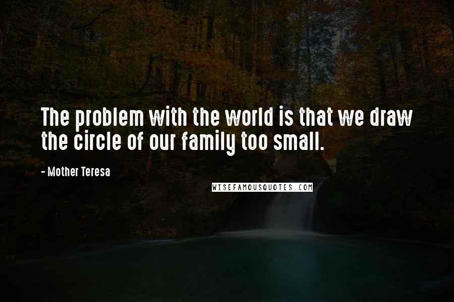 Mother Teresa Quotes: The problem with the world is that we draw the circle of our family too small.