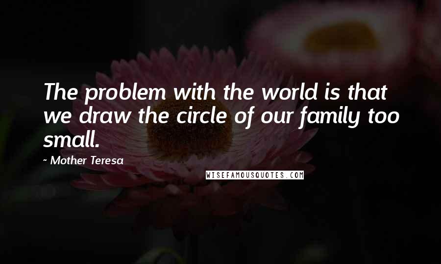 Mother Teresa Quotes: The problem with the world is that we draw the circle of our family too small.