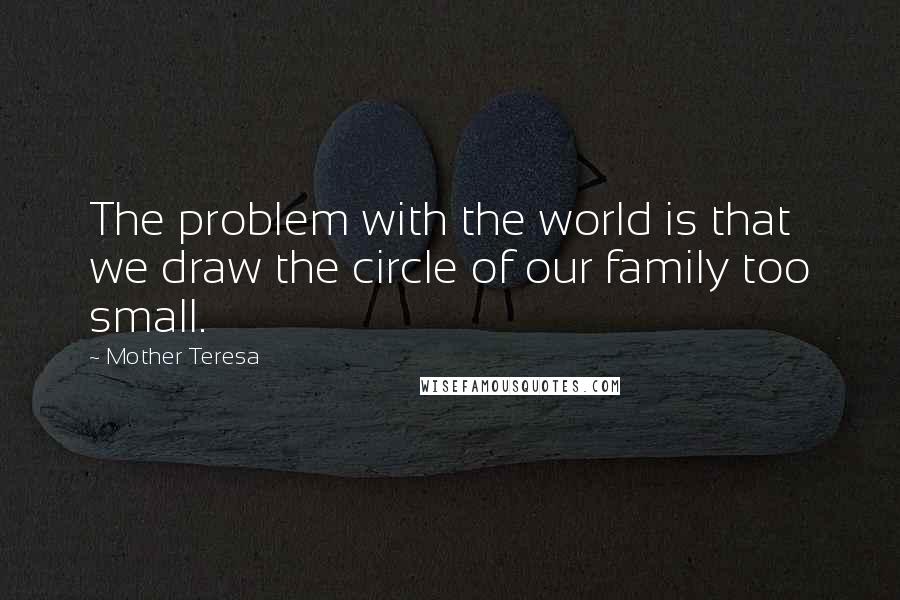 Mother Teresa Quotes: The problem with the world is that we draw the circle of our family too small.