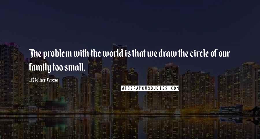 Mother Teresa Quotes: The problem with the world is that we draw the circle of our family too small.