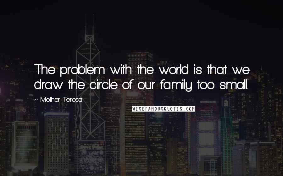 Mother Teresa Quotes: The problem with the world is that we draw the circle of our family too small.