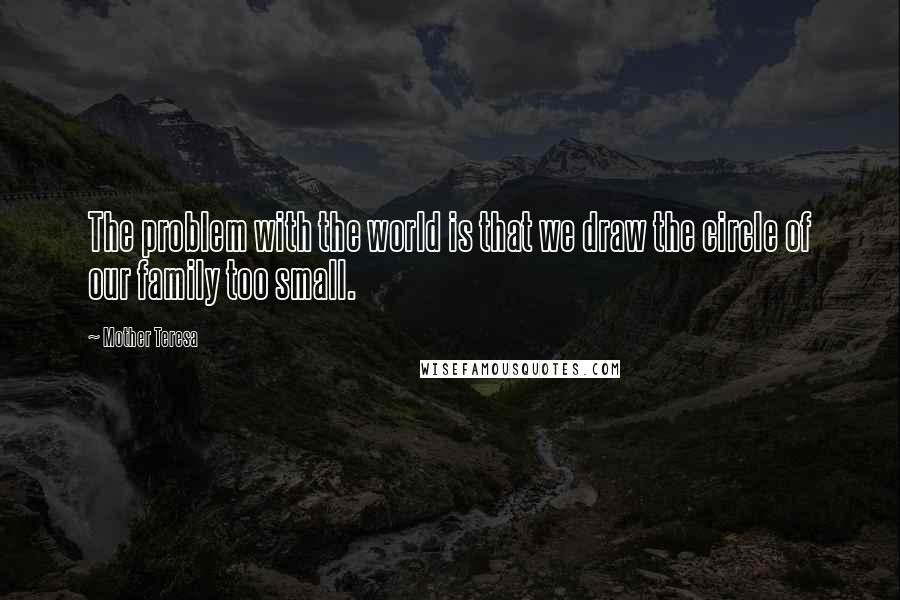 Mother Teresa Quotes: The problem with the world is that we draw the circle of our family too small.