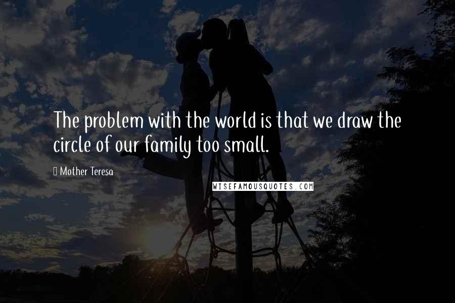 Mother Teresa Quotes: The problem with the world is that we draw the circle of our family too small.