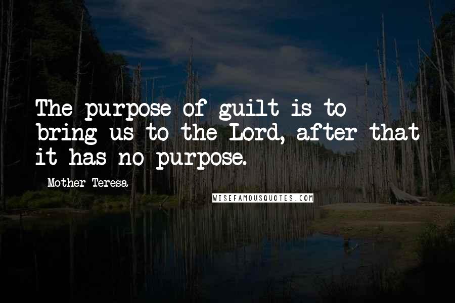 Mother Teresa Quotes: The purpose of guilt is to bring us to the Lord, after that it has no purpose.