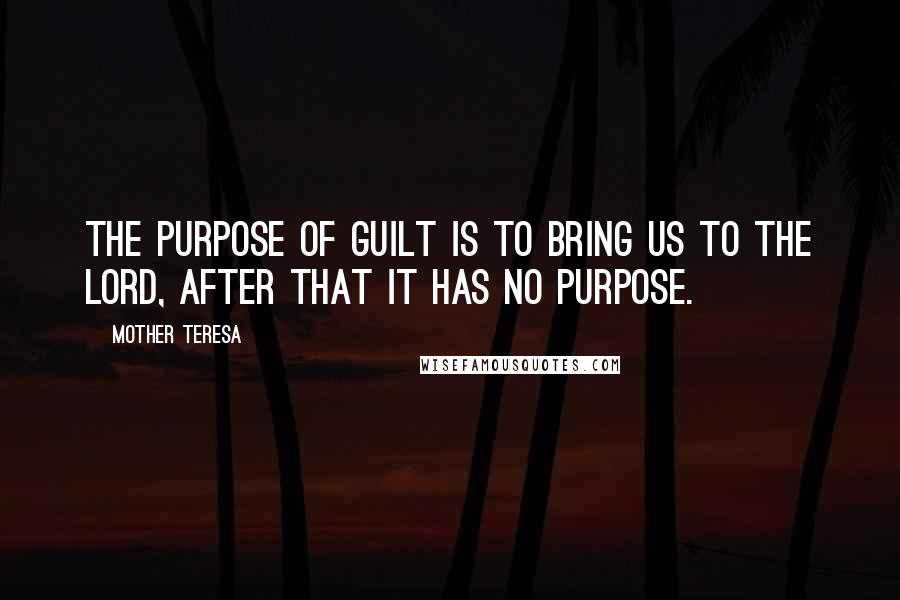 Mother Teresa Quotes: The purpose of guilt is to bring us to the Lord, after that it has no purpose.