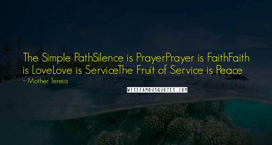 Mother Teresa Quotes: The Simple PathSilence is PrayerPrayer is FaithFaith is LoveLove is ServiceThe Fruit of Service is Peace