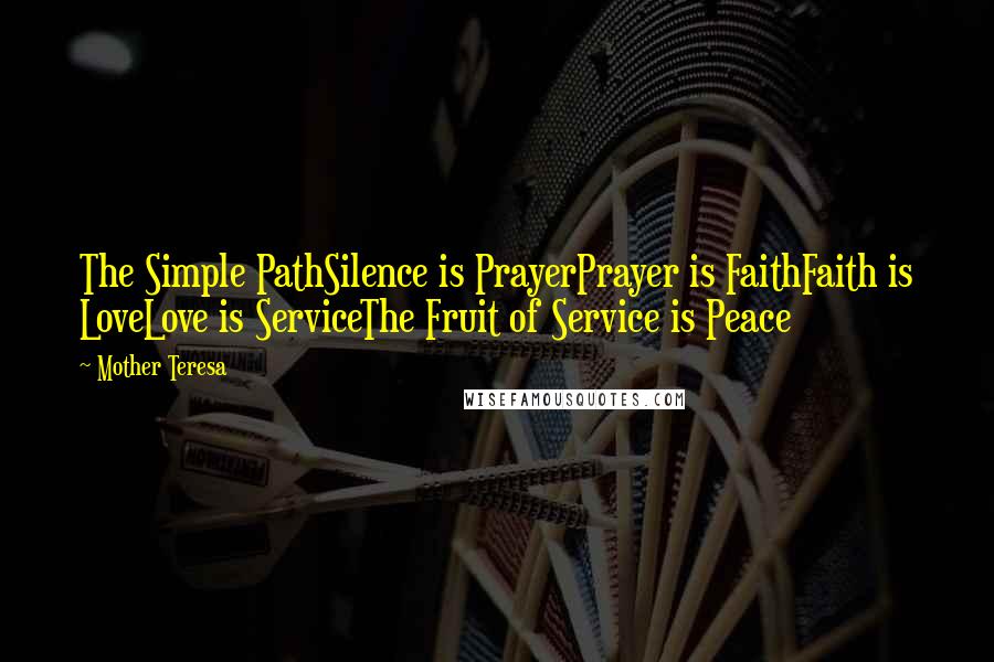 Mother Teresa Quotes: The Simple PathSilence is PrayerPrayer is FaithFaith is LoveLove is ServiceThe Fruit of Service is Peace