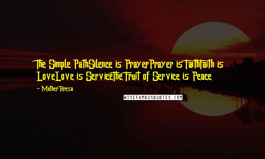 Mother Teresa Quotes: The Simple PathSilence is PrayerPrayer is FaithFaith is LoveLove is ServiceThe Fruit of Service is Peace