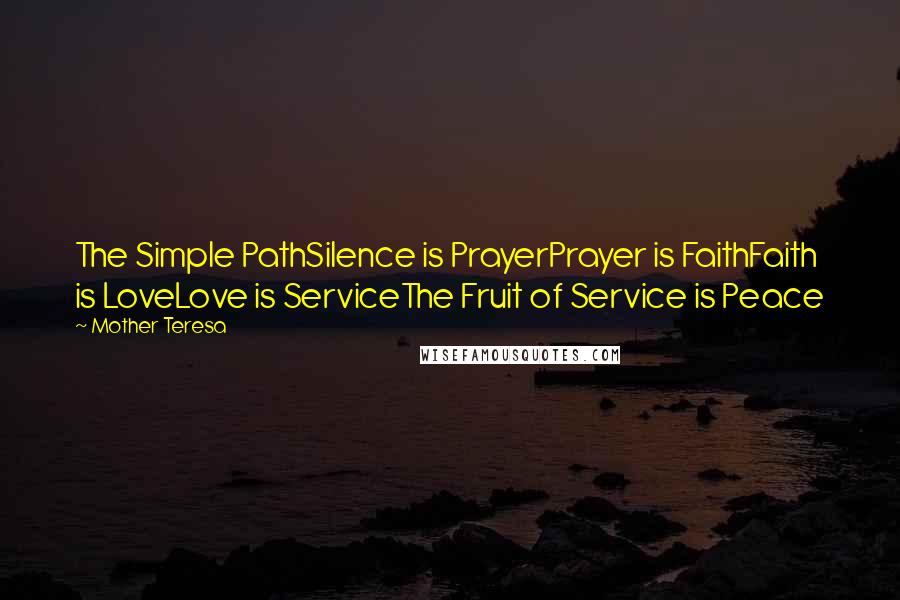 Mother Teresa Quotes: The Simple PathSilence is PrayerPrayer is FaithFaith is LoveLove is ServiceThe Fruit of Service is Peace