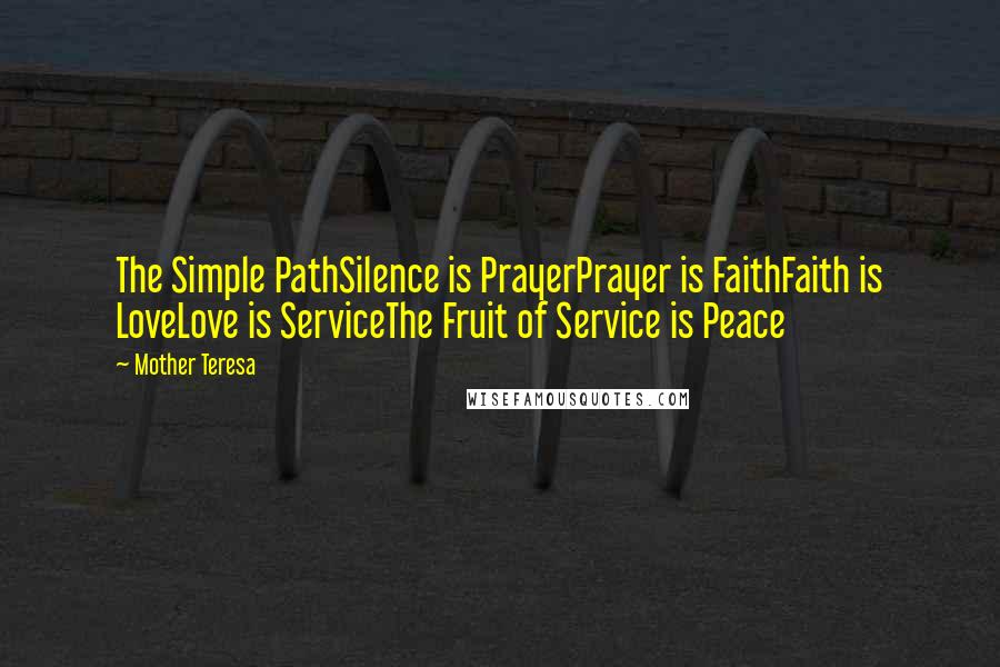 Mother Teresa Quotes: The Simple PathSilence is PrayerPrayer is FaithFaith is LoveLove is ServiceThe Fruit of Service is Peace