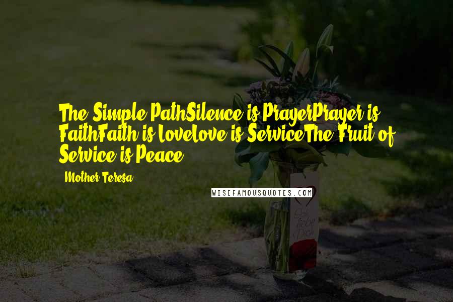 Mother Teresa Quotes: The Simple PathSilence is PrayerPrayer is FaithFaith is LoveLove is ServiceThe Fruit of Service is Peace