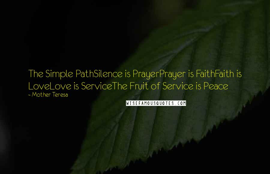 Mother Teresa Quotes: The Simple PathSilence is PrayerPrayer is FaithFaith is LoveLove is ServiceThe Fruit of Service is Peace