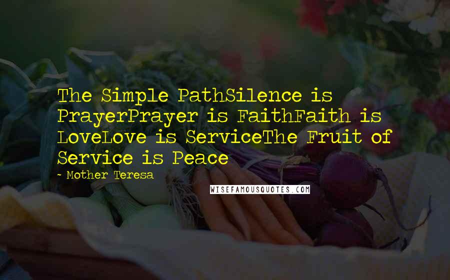 Mother Teresa Quotes: The Simple PathSilence is PrayerPrayer is FaithFaith is LoveLove is ServiceThe Fruit of Service is Peace