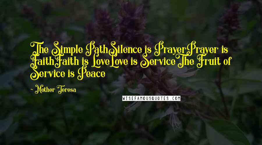 Mother Teresa Quotes: The Simple PathSilence is PrayerPrayer is FaithFaith is LoveLove is ServiceThe Fruit of Service is Peace