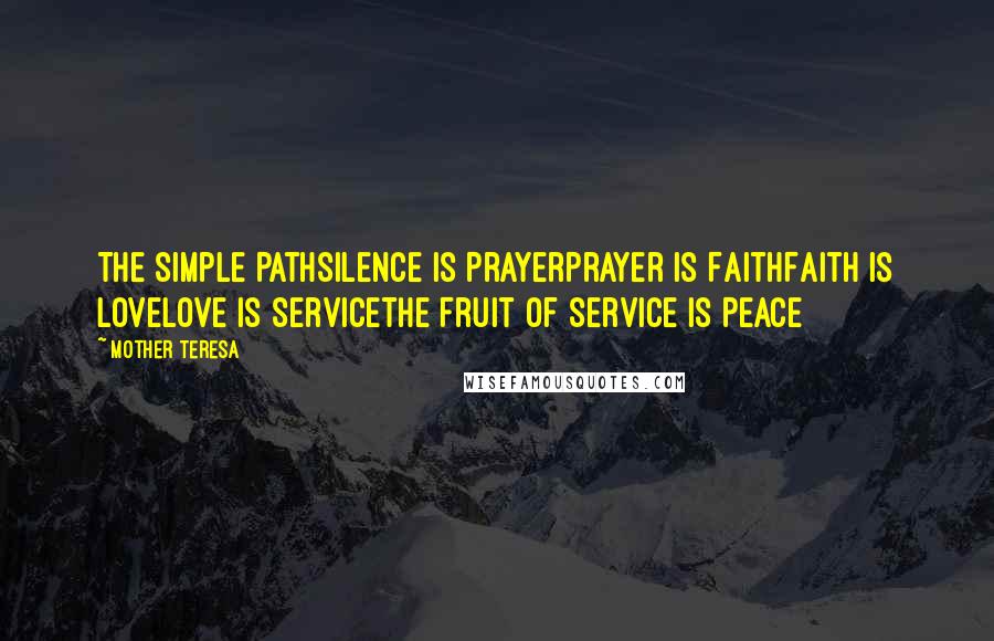 Mother Teresa Quotes: The Simple PathSilence is PrayerPrayer is FaithFaith is LoveLove is ServiceThe Fruit of Service is Peace