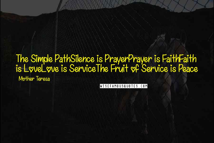 Mother Teresa Quotes: The Simple PathSilence is PrayerPrayer is FaithFaith is LoveLove is ServiceThe Fruit of Service is Peace