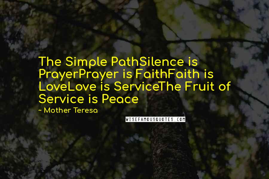 Mother Teresa Quotes: The Simple PathSilence is PrayerPrayer is FaithFaith is LoveLove is ServiceThe Fruit of Service is Peace