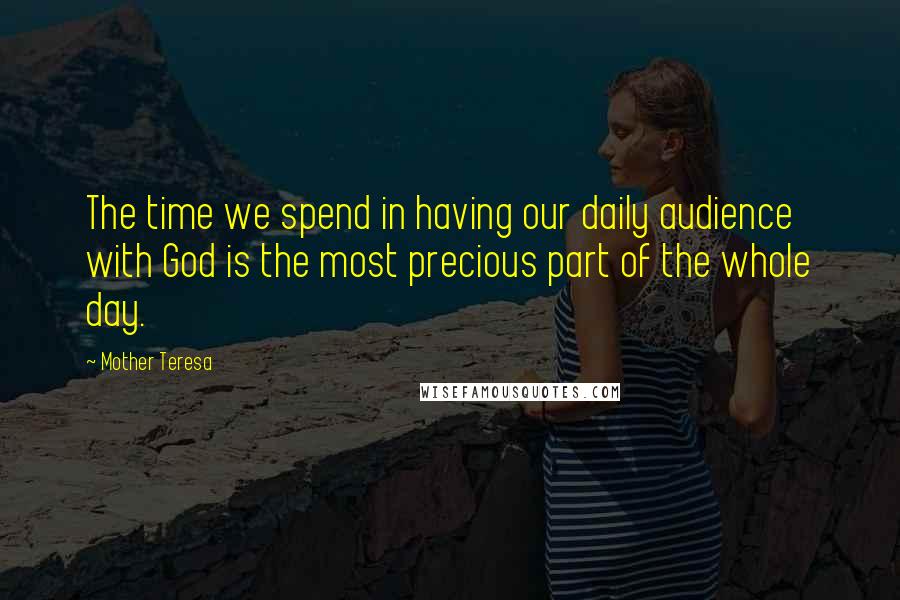 Mother Teresa Quotes: The time we spend in having our daily audience with God is the most precious part of the whole day.