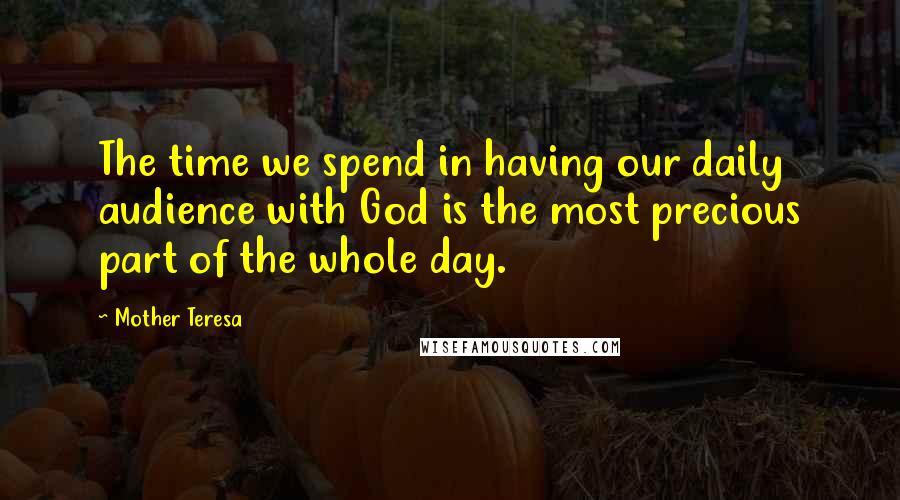 Mother Teresa Quotes: The time we spend in having our daily audience with God is the most precious part of the whole day.