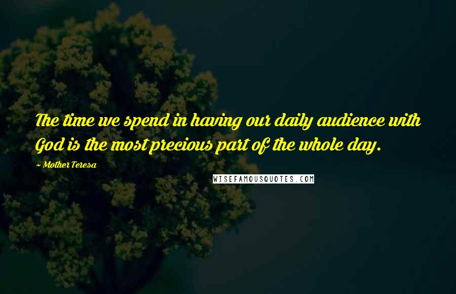 Mother Teresa Quotes: The time we spend in having our daily audience with God is the most precious part of the whole day.