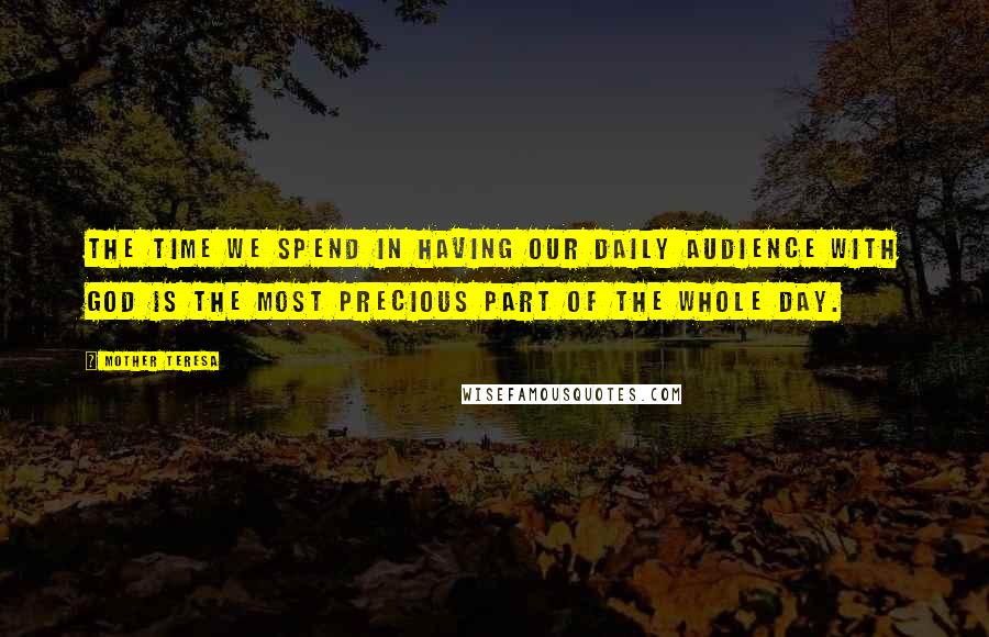 Mother Teresa Quotes: The time we spend in having our daily audience with God is the most precious part of the whole day.