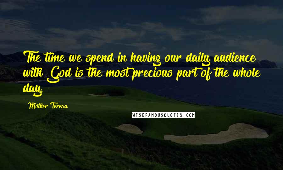 Mother Teresa Quotes: The time we spend in having our daily audience with God is the most precious part of the whole day.