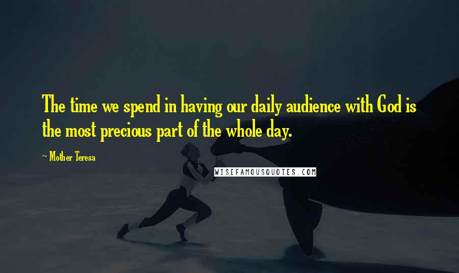 Mother Teresa Quotes: The time we spend in having our daily audience with God is the most precious part of the whole day.