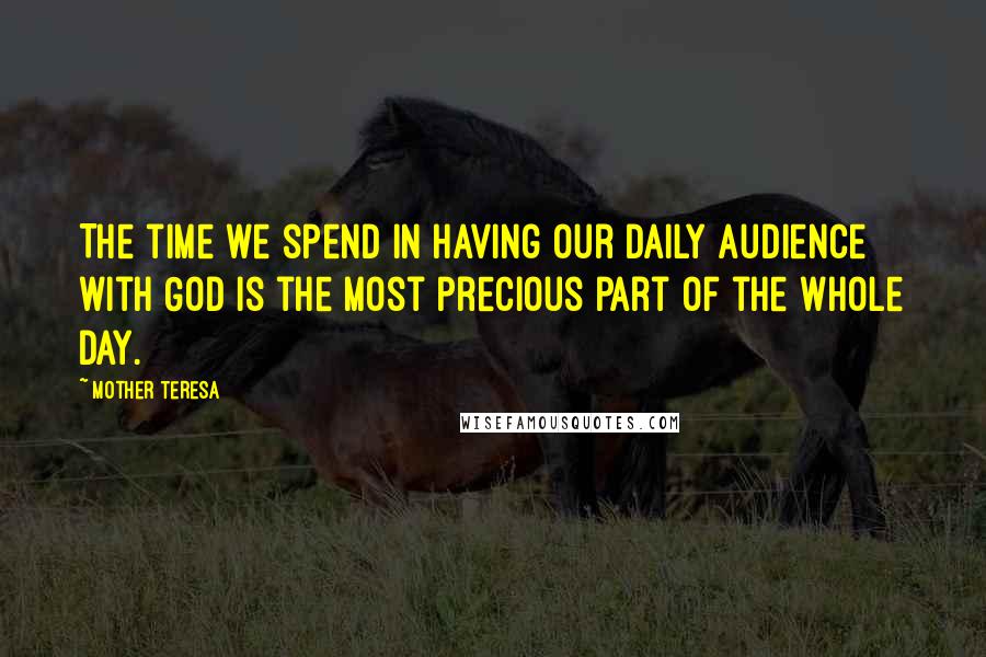 Mother Teresa Quotes: The time we spend in having our daily audience with God is the most precious part of the whole day.