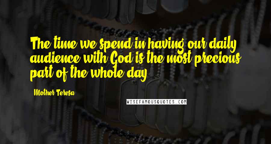 Mother Teresa Quotes: The time we spend in having our daily audience with God is the most precious part of the whole day.