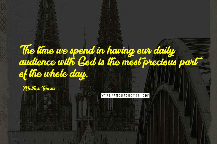 Mother Teresa Quotes: The time we spend in having our daily audience with God is the most precious part of the whole day.