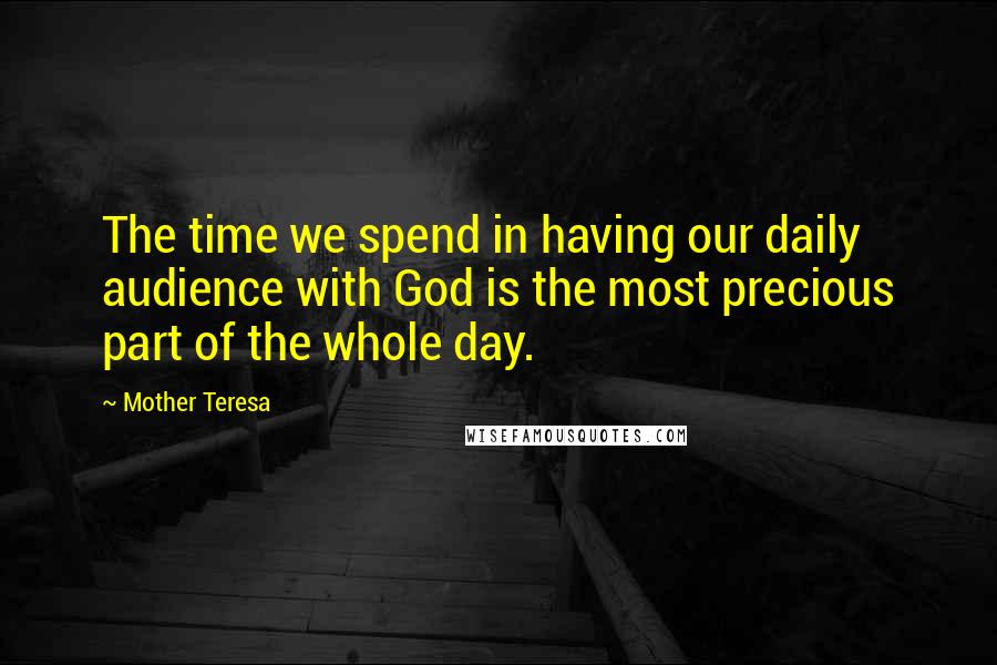 Mother Teresa Quotes: The time we spend in having our daily audience with God is the most precious part of the whole day.