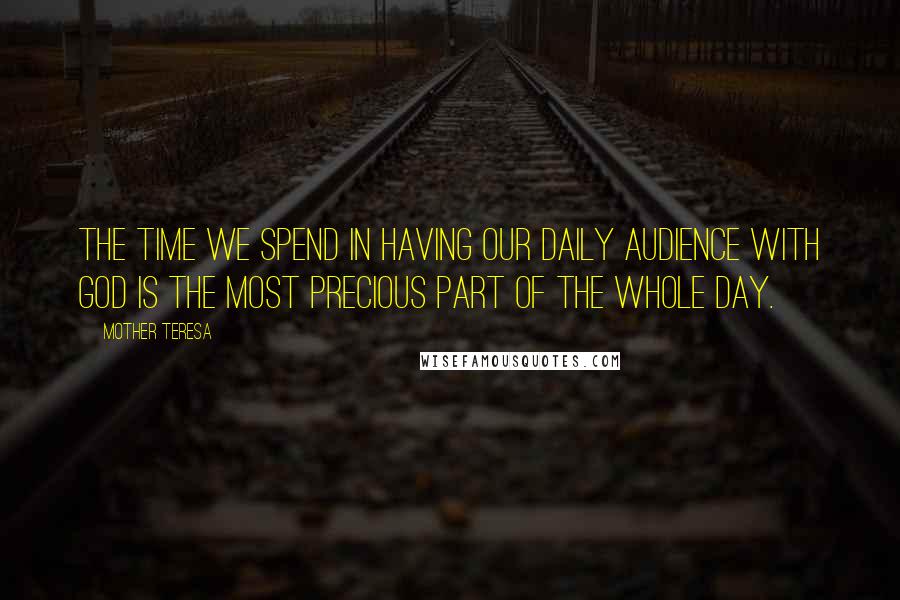 Mother Teresa Quotes: The time we spend in having our daily audience with God is the most precious part of the whole day.