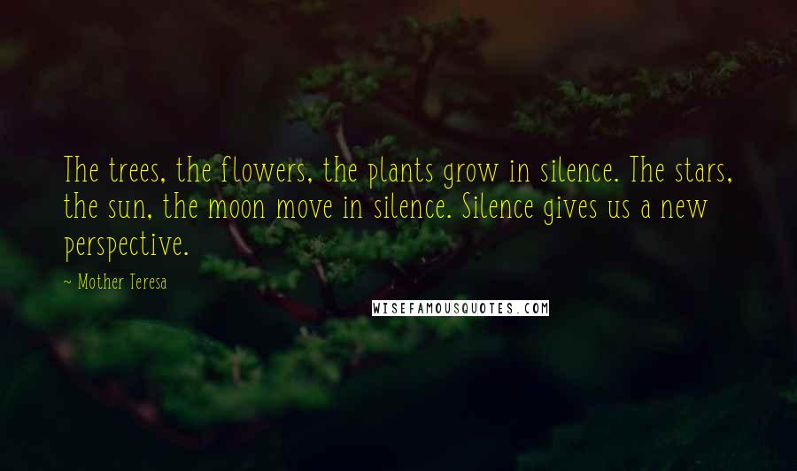 Mother Teresa Quotes: The trees, the flowers, the plants grow in silence. The stars, the sun, the moon move in silence. Silence gives us a new perspective.