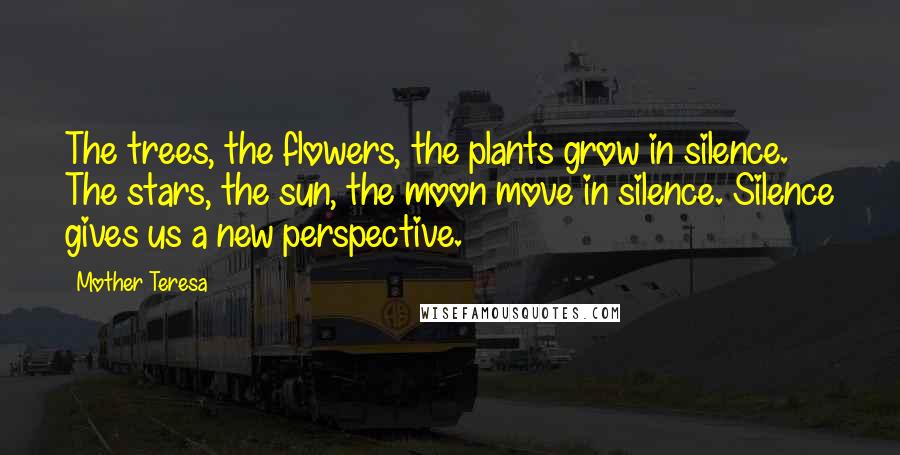 Mother Teresa Quotes: The trees, the flowers, the plants grow in silence. The stars, the sun, the moon move in silence. Silence gives us a new perspective.