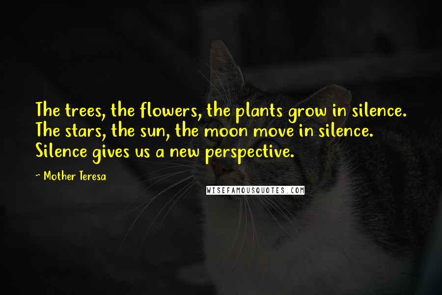 Mother Teresa Quotes: The trees, the flowers, the plants grow in silence. The stars, the sun, the moon move in silence. Silence gives us a new perspective.