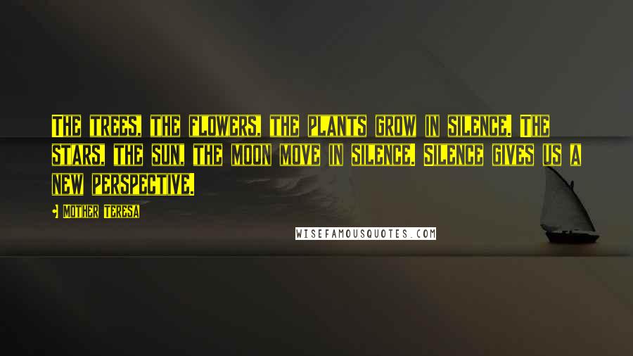 Mother Teresa Quotes: The trees, the flowers, the plants grow in silence. The stars, the sun, the moon move in silence. Silence gives us a new perspective.