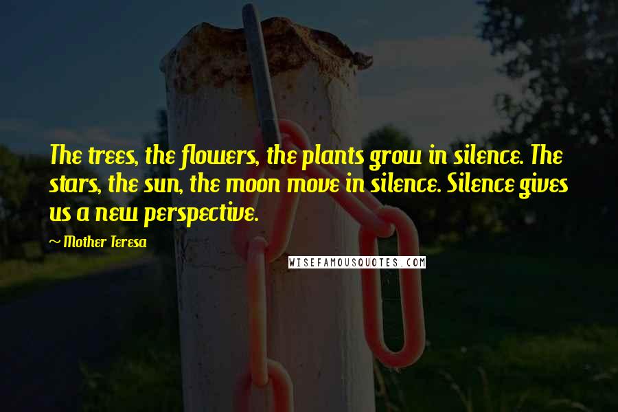 Mother Teresa Quotes: The trees, the flowers, the plants grow in silence. The stars, the sun, the moon move in silence. Silence gives us a new perspective.