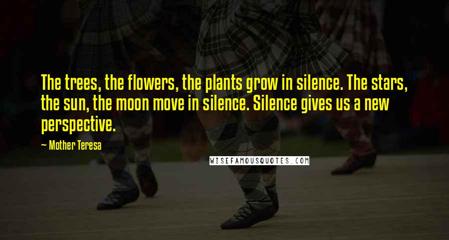 Mother Teresa Quotes: The trees, the flowers, the plants grow in silence. The stars, the sun, the moon move in silence. Silence gives us a new perspective.