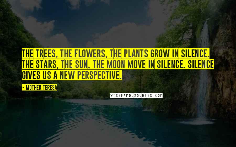 Mother Teresa Quotes: The trees, the flowers, the plants grow in silence. The stars, the sun, the moon move in silence. Silence gives us a new perspective.