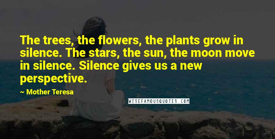 Mother Teresa Quotes: The trees, the flowers, the plants grow in silence. The stars, the sun, the moon move in silence. Silence gives us a new perspective.