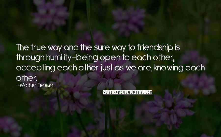 Mother Teresa Quotes: The true way and the sure way to friendship is through humility-being open to each other, accepting each other just as we are, knowing each other.