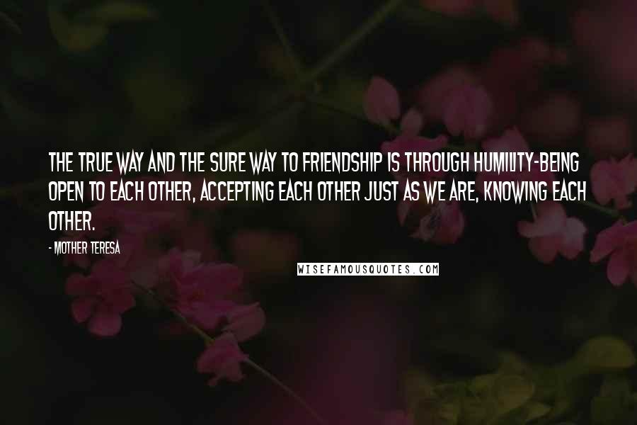 Mother Teresa Quotes: The true way and the sure way to friendship is through humility-being open to each other, accepting each other just as we are, knowing each other.