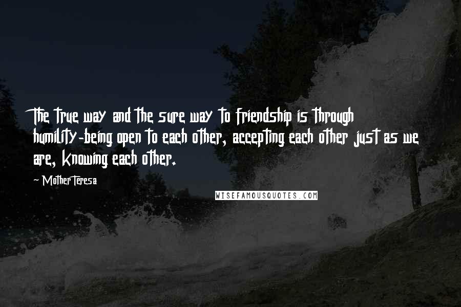 Mother Teresa Quotes: The true way and the sure way to friendship is through humility-being open to each other, accepting each other just as we are, knowing each other.