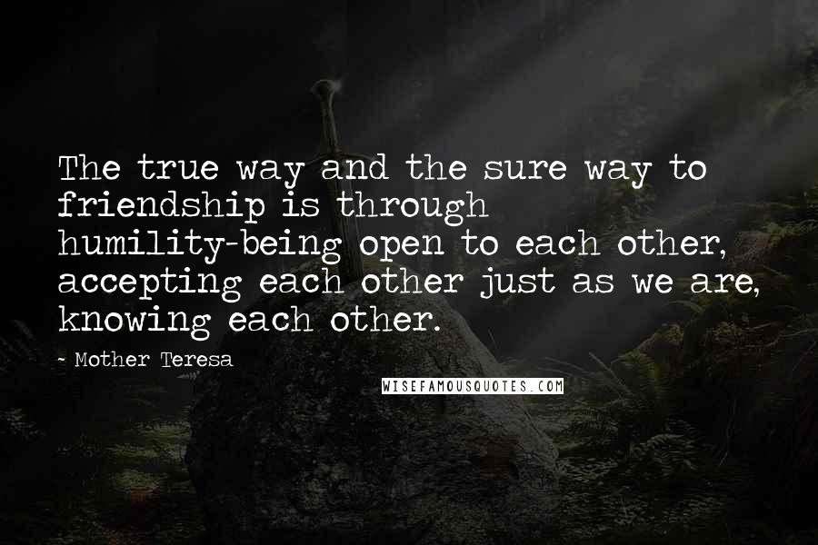 Mother Teresa Quotes: The true way and the sure way to friendship is through humility-being open to each other, accepting each other just as we are, knowing each other.