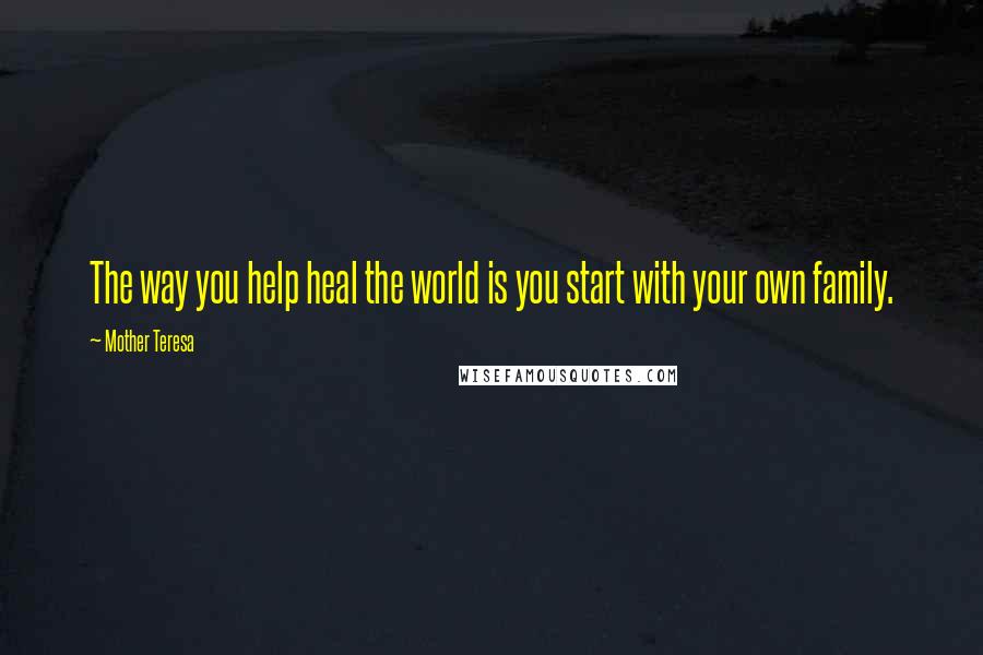 Mother Teresa Quotes: The way you help heal the world is you start with your own family.