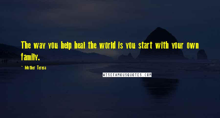 Mother Teresa Quotes: The way you help heal the world is you start with your own family.